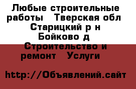 Любые строительные работы - Тверская обл., Старицкий р-н, Бойково д. Строительство и ремонт » Услуги   